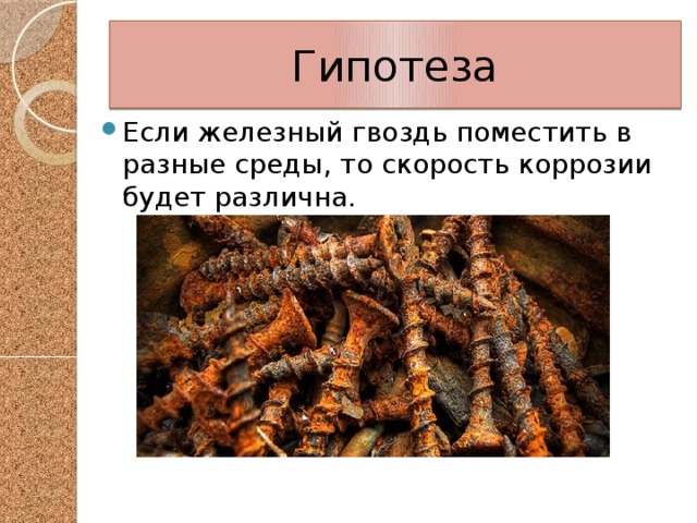 Гипотеза Если железный гвоздь поместить в разные среды, то скорость коррозии будет различна. 