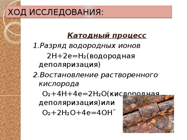 ХОД ИССЛЕДОВАНИЯ: Катодный процесс 1.Разряд водородных ионов  2Н+2е=Н₂(водородная деполяризация) 2.Востановление растворенного кислорода  О₂+4Н+4е=2Н₂О(кислородная деполяризация)или  О₂+2Н₂О+4е=4ОНˉ 