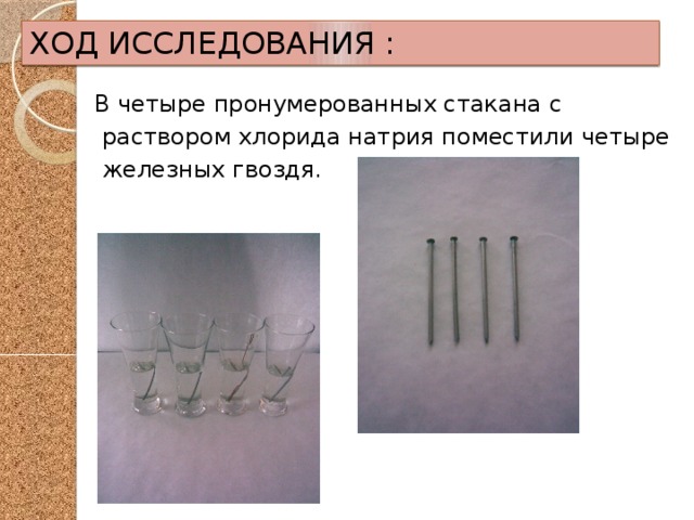 ХОД ИССЛЕДОВАНИЯ : В четыре пронумерованных стакана с  раствором хлорида натрия поместили четыре  железных гвоздя. 