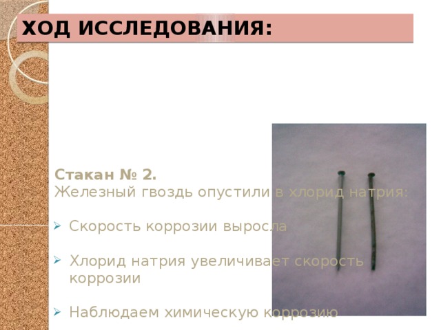 Ход исследования: Стакан № 2. Железный гвоздь опустили в хлорид натрия: Скорость коррозии выросла Хлорид натрия увеличивает скорость коррозии Наблюдаем химическую коррозию 