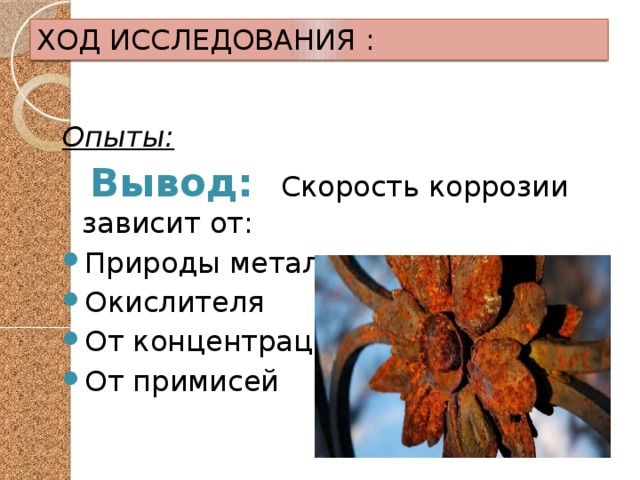 ХОД ИССЛЕДОВАНИЯ : Опыты:  Вывод: Скорость коррозии зависит от: Природы металла Окислителя От концентрации От примисей 