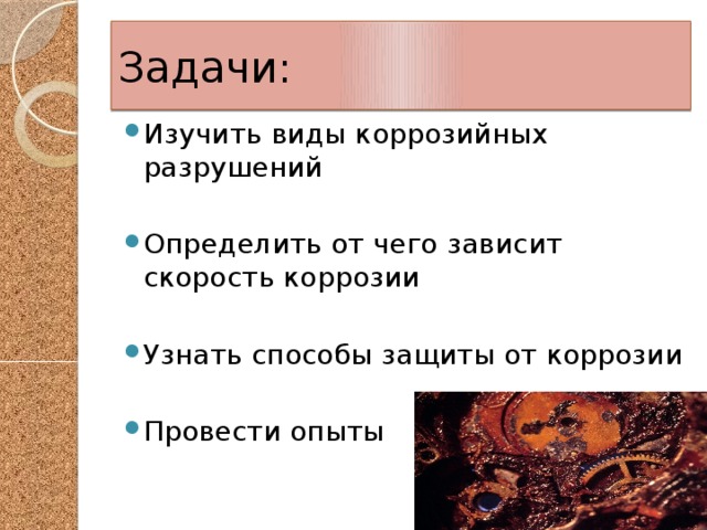 Задачи: Изучить виды коррозийных разрушений Определить от чего зависит скорость коррозии Узнать способы защиты от коррозии Провести опыты 