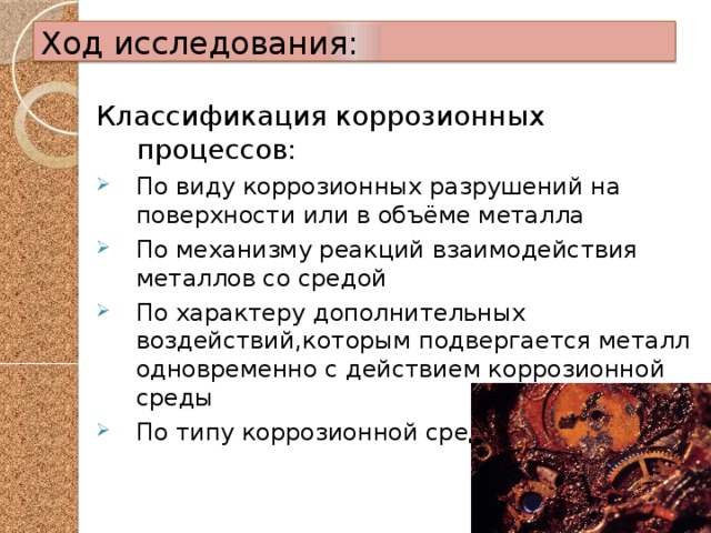 Ход исследования: Классификация коррозионных процессов: По виду коррозионных разрушений на поверхности или в объёме металла По механизму реакций взаимодействия металлов со средой По характеру дополнительных воздействий,которым подвергается металл одновременно с действием коррозионной среды По типу коррозионной среды 