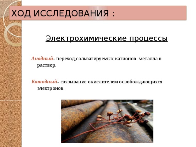 ХОД ИССЛЕДОВАНИЯ : Электрохимические процессы  Анодный - переход  сольватируемых катионов металла в раствор. Катодный - связывание окислителем освобождающихся электронов. 