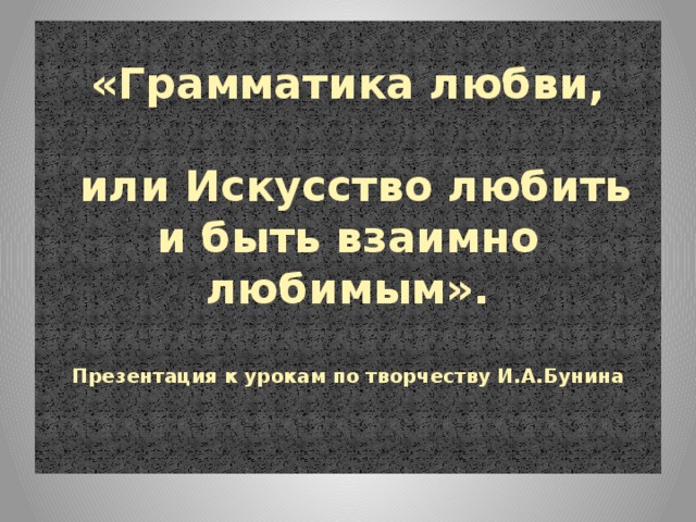 «Грамматика любви,   или Искусство любить и быть взаимно любимым».   Презентация к урокам по творчеству И.А.Бунина   