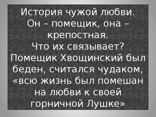История чужой любви.  Он – помещик, она – крепостная.  Что их связывает?  Помещик Хвощинский был беден, считался чудаком, «всю жизнь был помешан на любви к своей горничной Лушке»  