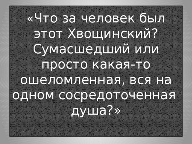 « Что за человек был этот Хвощинский? Сумасшедший или просто какая-то ошеломленная, вся на одном сосредоточенная душа?»   