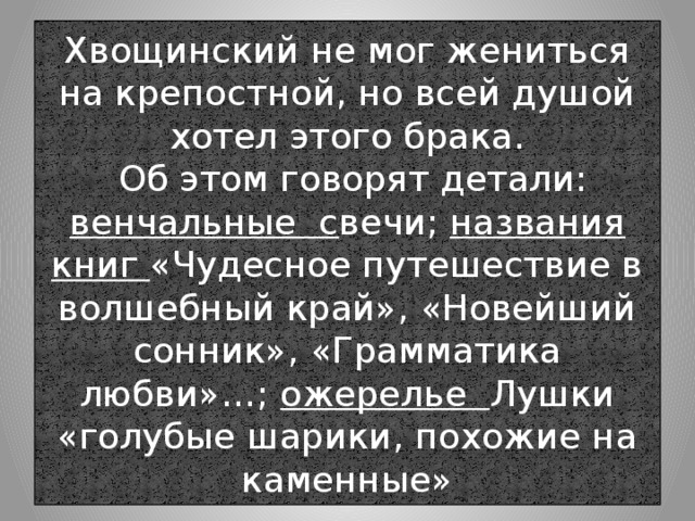 Хвощинский не мог жениться на крепостной, но всей душой хотел этого брака.  Об этом говорят детали: венчальные с вечи; названия книг «Чудесное путешествие в волшебный край», «Новейший сонник», «Грамматика любви»…; ожерелье Лушки «голубые шарики, похожие на каменные» 