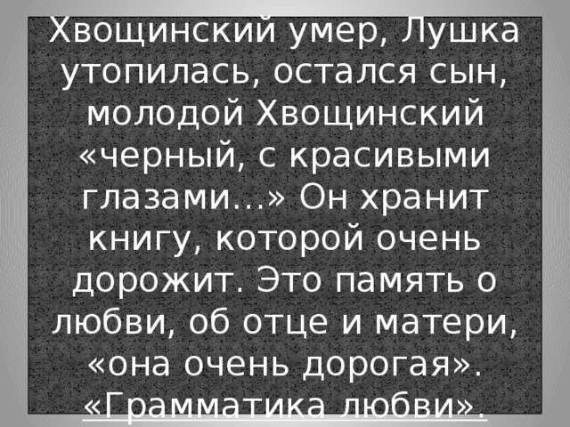 Хвощинский умер, Лушка утопилась, остался сын, молодой Хвощинский «черный, с красивыми глазами…» Он хранит книгу, которой очень дорожит. Это память о любви, об отце и матери, «она очень дорогая».  «Грамматика любви». 