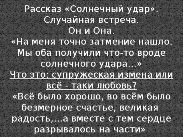 Рассказ «Солнечный удар».  Случайная встреча.  Он и Она.  «На меня точно затмение нашло. Мы оба получили что-то вроде солнечного удара…»  Что это: супружеская измена или всё - таки любовь?  «Всё было хорошо, во всём было безмерное счастье, великая радость,…а вместе с тем сердце разрывалось на части» 