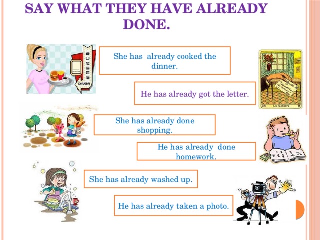 Say what they have already done.   She has already cooked the dinner. He has already got the letter. She has already done shopping. He has already done homework. She has already washed up. He has already taken a photo. 