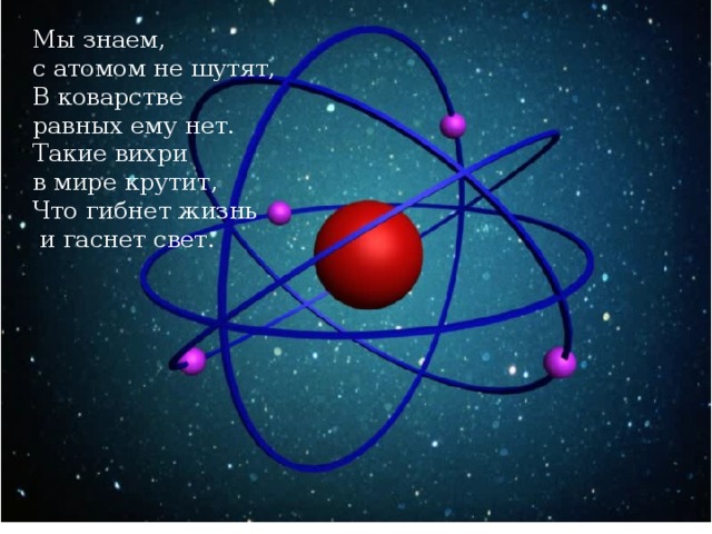 Мы знаем, с атомом не шутят,  В коварстве равных ему нет.  Такие вихри в мире крутит,  Что гибнет жизнь  и гаснет свет. 