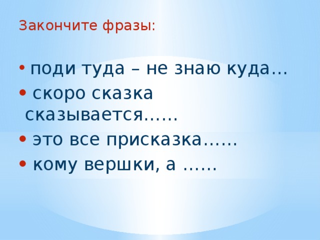 Закончите фразы:  поди туда – не знаю куда…  скоро сказка сказывается……  это все присказка……  кому вершки, а …… 