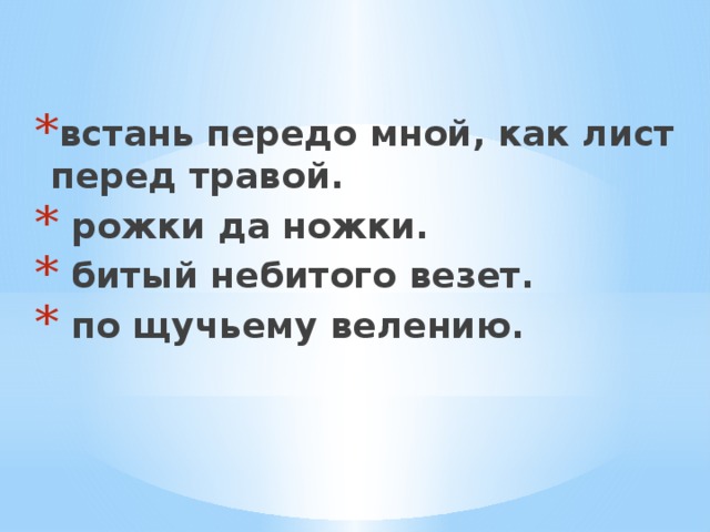 встань передо мной, как лист перед травой.  рожки да ножки.  битый небитого везет.  по щучьему велению. 