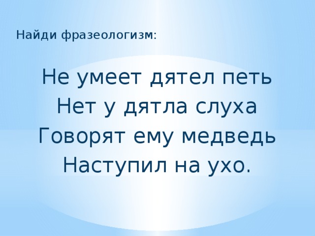 Найди фразеологизм: Не умеет дятел петь Нет у дятла слуха Говорят ему медведь Наступил на ухо. 