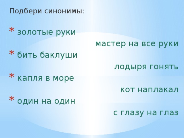 Подбери синонимы:  золотые руки мастер на все руки  бить баклуши лодыря гонять  капля в море кот наплакал  один на один с глазу на глаз 