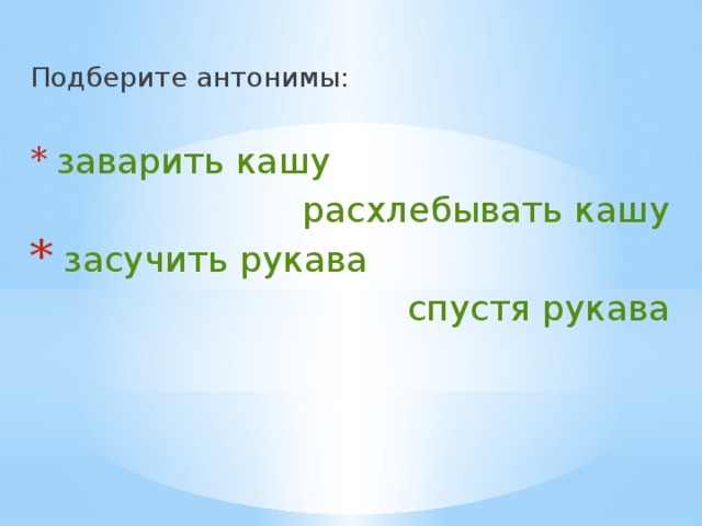 Подберите антонимы:  заварить кашу расхлебывать кашу  засучить рукава спустя рукава 
