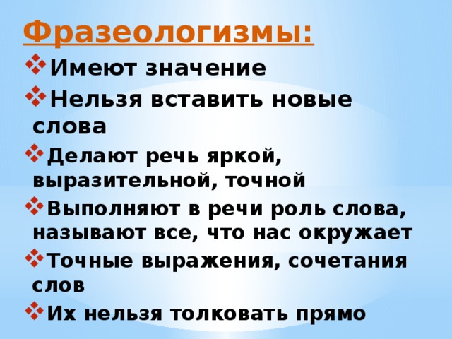 Фразеологизмы: Имеют значение Нельзя вставить новые слова Делают речь яркой, выразительной, точной Выполняют в речи роль слова, называют все, что нас окружает Точные выражения, сочетания слов Их нельзя толковать прямо   