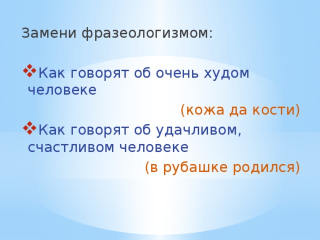 Замени фразеологизмом: Как говорят об очень худом человеке (кожа да кости) Как говорят об удачливом, счастливом человеке (в рубашке родился) 