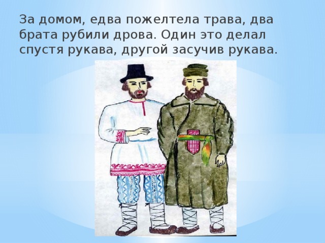 За домом, едва пожелтела трава, два брата рубили дрова. Один это делал спустя рукава, другой засучив рукава. 