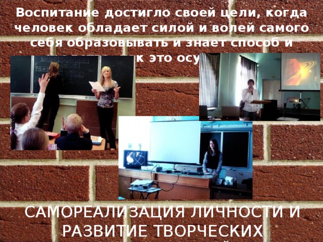 Воспитание достигло своей цели, когда человек обладает силой и волей самого себя образовывать и знает способ и средства, как это осуществить. Самореализация личности и развитие творческих способностей 