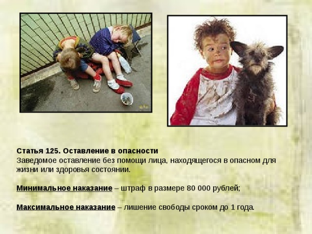 Статья 125. Оставление в опасности Заведомое оставление без помощи лица, находящегося в опасном для жизни или здоровья состоянии. Минимальное наказание – штраф в размере 80 000 рублей; Максимальное наказание – лишение свободы сроком до 1 года. 