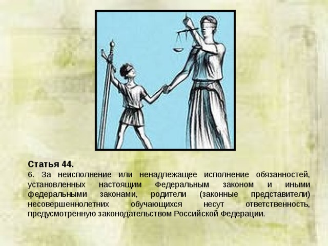 Статья 44. 6. За неисполнение или ненадлежащее исполнение обязанностей, установленных настоящим Федеральным законом и иными федеральными законами, родители (законные представители) несовершеннолетних обучающихся несут ответственность, предусмотренную законодательством Российской Федерации. 