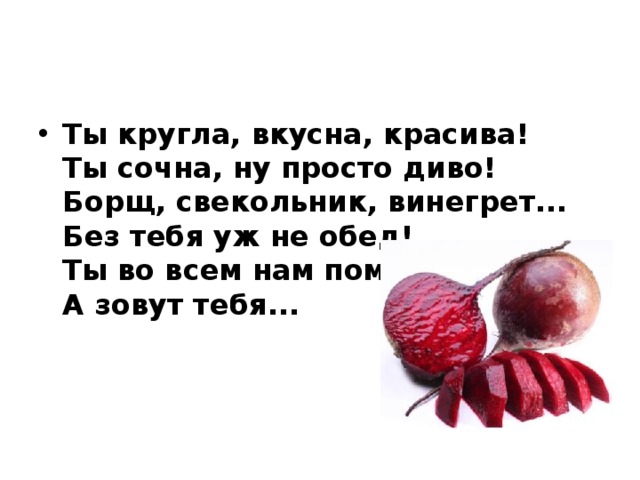 Ты кругла, вкусна, красива!   Ты сочна, ну просто диво!   Борщ, свекольник, винегрет...   Без тебя уж не обед!   Ты во всем нам помогла,   А зовут тебя...   