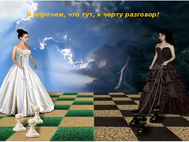 А впрочем, что тут, к черту разговор!