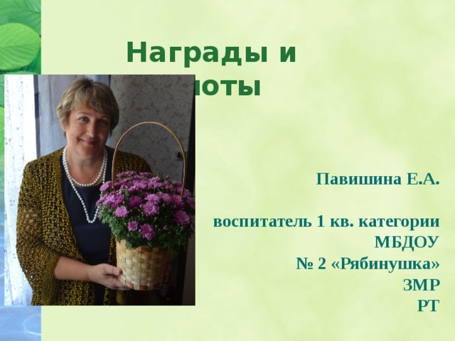 Награды и грамоты   Павишина Е.А.  воспитатель 1 кв. категории  МБДОУ № 2 «Рябинушка»  ЗМР РТ 