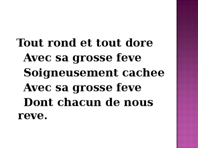  Tout rond et tout dore  Avec sa grosse feve  Soigneusement cachee  Avec sa grosse feve  Dont chacun de nous reve. 