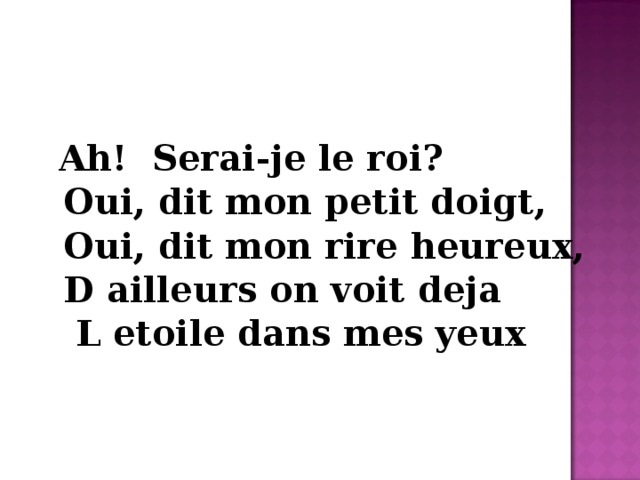  Ah! Serai-je le roi?  Oui, dit mon petit doigt,  Oui, dit mon rire heureux,  D ailleurs on voit deja  L etoile dans mes yeux 