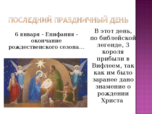 В этот день, по библейской легенде, 3 короля прибыли в Вифлеем, так как им было заранее дано знамение о рождении Христа  6 января - Епифания - окончание рождественского сезона… 