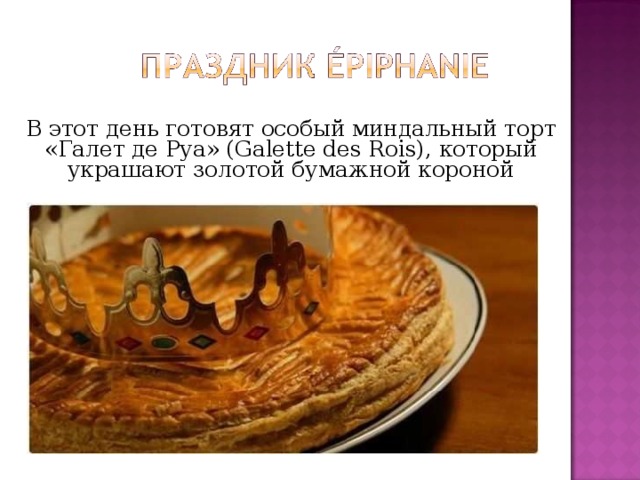  В этот день готовят особый миндальный торт «Галет де Руа» (Galette des Rois), который украшают золотой бумажной короной 