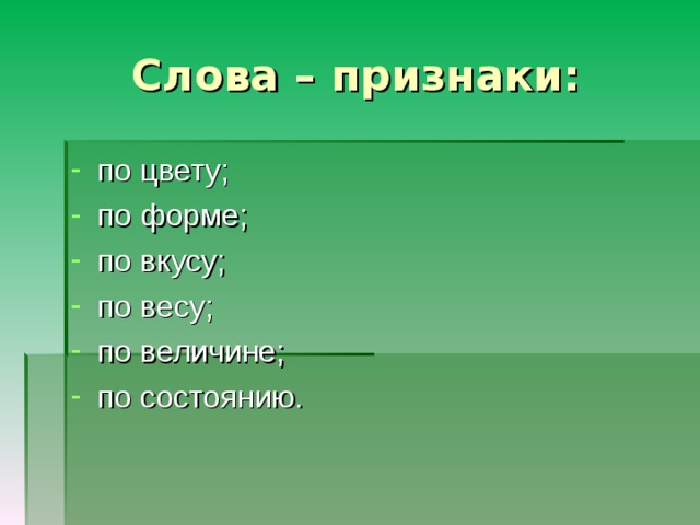 Слова – признаки: по цвету; по форме; по вкусу; по весу; по величине; по состоянию. 