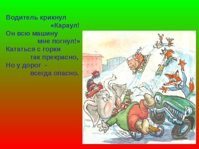 Водитель крикнул  «Караул! Он всю машину  мне погнул!» Кататься с горки  так прекрасно, Но у дорог -  всегда опасно. 