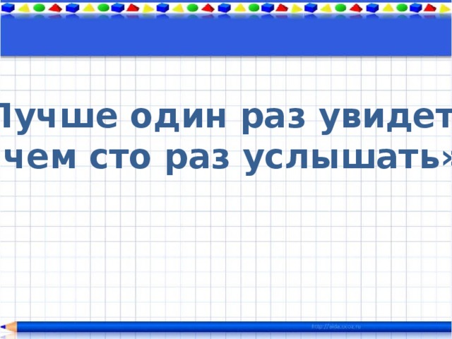«Лучше один раз увидеть, чем сто раз услышать» 