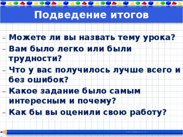 Подведение итогов Можете ли вы назвать тему урока? Вам было легко или были трудности? Что у вас получилось лучше всего и без ошибок? Какое задание было самым интересным и почему? Как бы вы оценили свою работу? 