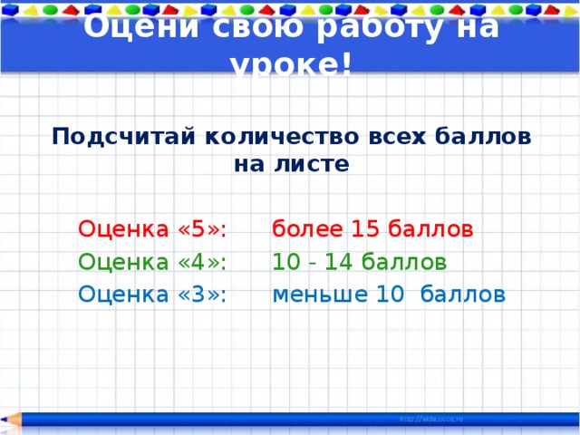 Оцени свою работу на уроке! Подсчитай количество всех баллов на листе  Оценка «5»:   более 15 баллов Оценка «4»:   10 - 14 баллов Оценка «3»:   меньше 10 баллов    