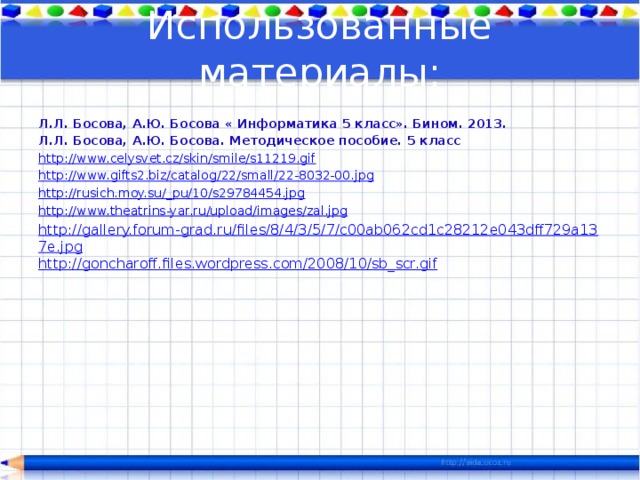 Использованные материалы: Л.Л. Босова, А.Ю. Босова « Информатика 5 класс». Бином. 2013. Л.Л. Босова, А.Ю. Босова. Методическое пособие. 5 класс http://www.celysvet.cz/skin/smile/s11219.gif http://www.gifts2.biz/catalog/22/small/22-8032-00.jpg http://rusich.moy.su/_pu/10/s29784454.jpg http://www.theatrins-yar.ru/upload/images/zal.jpg http://gallery.forum-grad.ru/files/8/4/3/5/7/c00ab062cd1c28212e043dff729a137e.jpg http://goncharoff.files.wordpress.com/2008/10/sb_scr.gif 