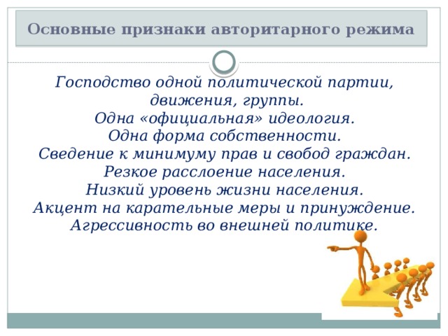 Основные признаки авторитарного режима Господство одной политической партии,  движения, группы. Одна «официальная» идеология. Одна форма собственности. Сведение к минимуму прав и свобод граждан. Резкое расслоение населения. Низкий уровень жизни населения. Акцент на карательные меры и принуждение. Агрессивность во внешней политике. 
