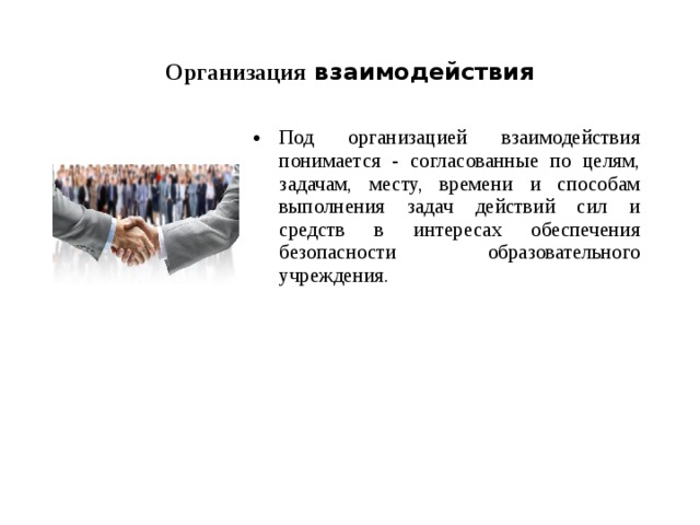 Организация взаимодействия Под организацией взаимодействия понимается - согласованные по целям, задачам, месту, времени и способам выполнения задач действий сил и средств в интересах обеспечения безопасности образовательного учреждения.  