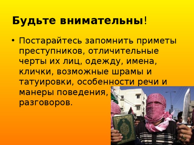 Будьте внимательны ! Постарайтесь запомнить приметы преступников, отличительные черты их лиц, одежду, имена, клички, возможные шрамы и татуировки, особенности речи и манеры поведения, тематику разговоров. 