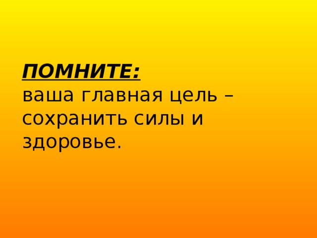 ПОМНИТЕ:  ваша главная цель –  сохранить силы и здоровье.   