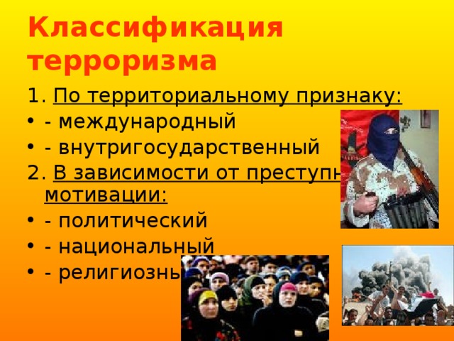 Классификация терроризма 1. По территориальному признаку:  - международный - внутригосударственный 2. В зависимости от преступной мотивации: - политический - национальный - религиозный 