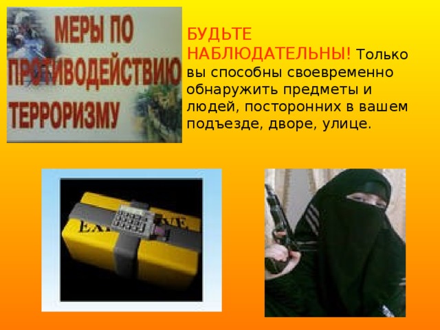 БУДЬТЕ НАБЛЮДАТЕЛЬНЫ! Только вы способны своевременно обнаружить предметы и людей, посторонних в вашем подъезде, дворе, улице.   