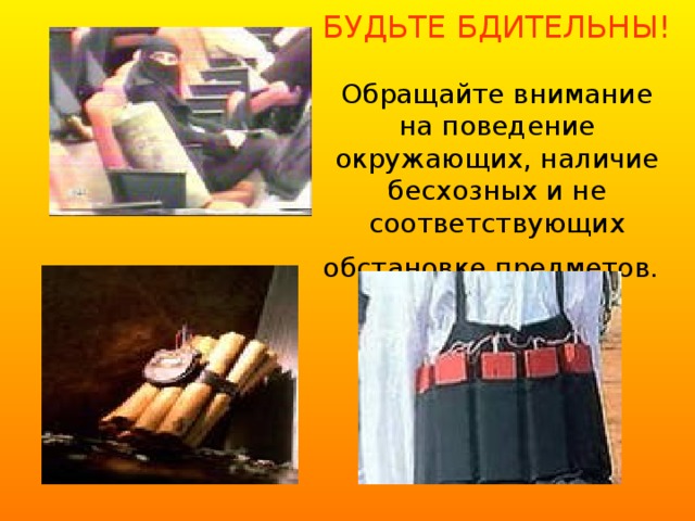 БУДЬТЕ БДИТЕЛЬНЫ!   Обращайте внимание на поведение окружающих, наличие бесхозных и не соответствующих обстановке предметов.    