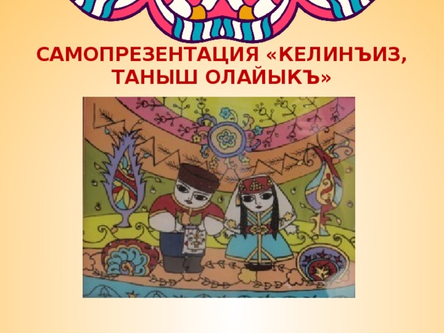 САМОПРЕЗЕНТАЦИЯ «КЕЛИНЪИЗ, ТАНЫШ ОЛАЙЫКЪ» 
