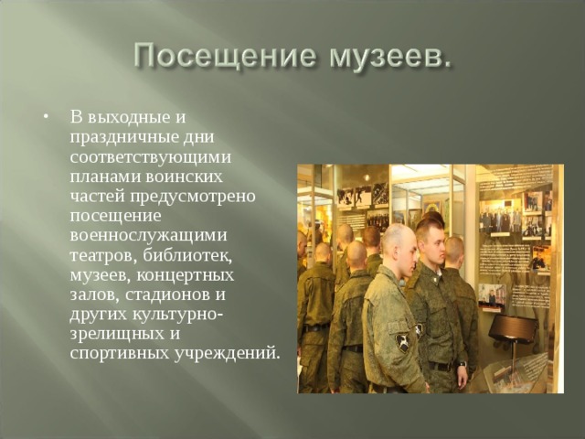 В выходные и праздничные дни соответствующими планами воинских частей предусмотрено посещение военнослужащими театров, библиотек, музеев, концертных залов, стадионов и других культурно-зрелищных и спортивных учреждений. 