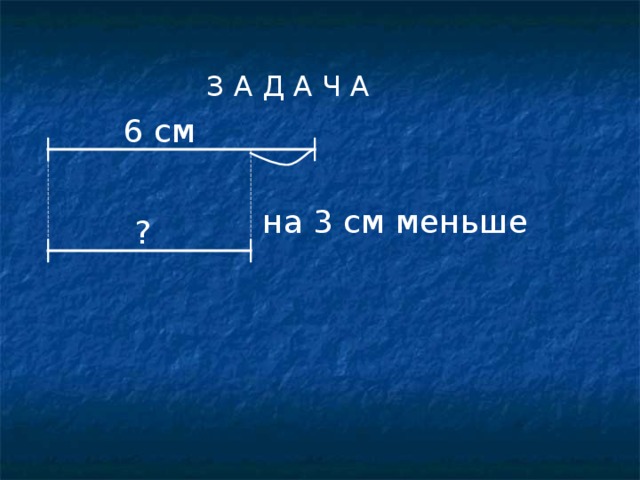 З А Д А Ч А 6 см на 3 см меньше ? 